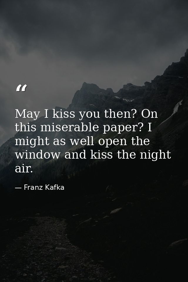 May I kiss you then? On this miserable paper? I might as well open the window and kiss the night air. — Franz Kafka
