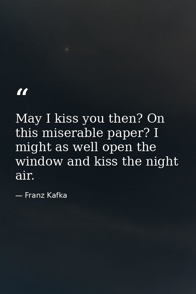 May I kiss you then? On this miserable paper? I might as well open the window and kiss the night air. — Franz Kafka
