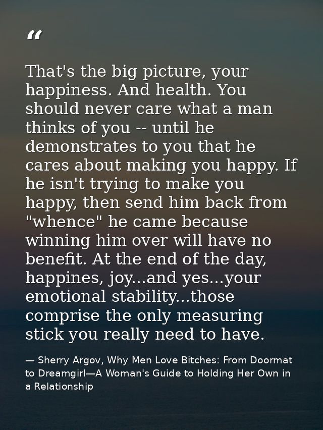 That's the big picture, your happiness. And health. You should never care what a man thinks of you -- until he demonstra — Sherry Argov, Why Men Love Bitches: From Doormat to Dreamgirl—A Woman's Guide to Holding Her Own in a Relationship