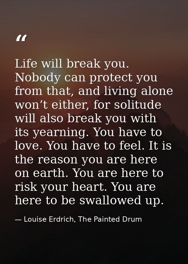 Life will break you. Nobody can protect you from that, and living alone won’t either, for solitude will also break you w — Louise Erdrich, The Painted Drum