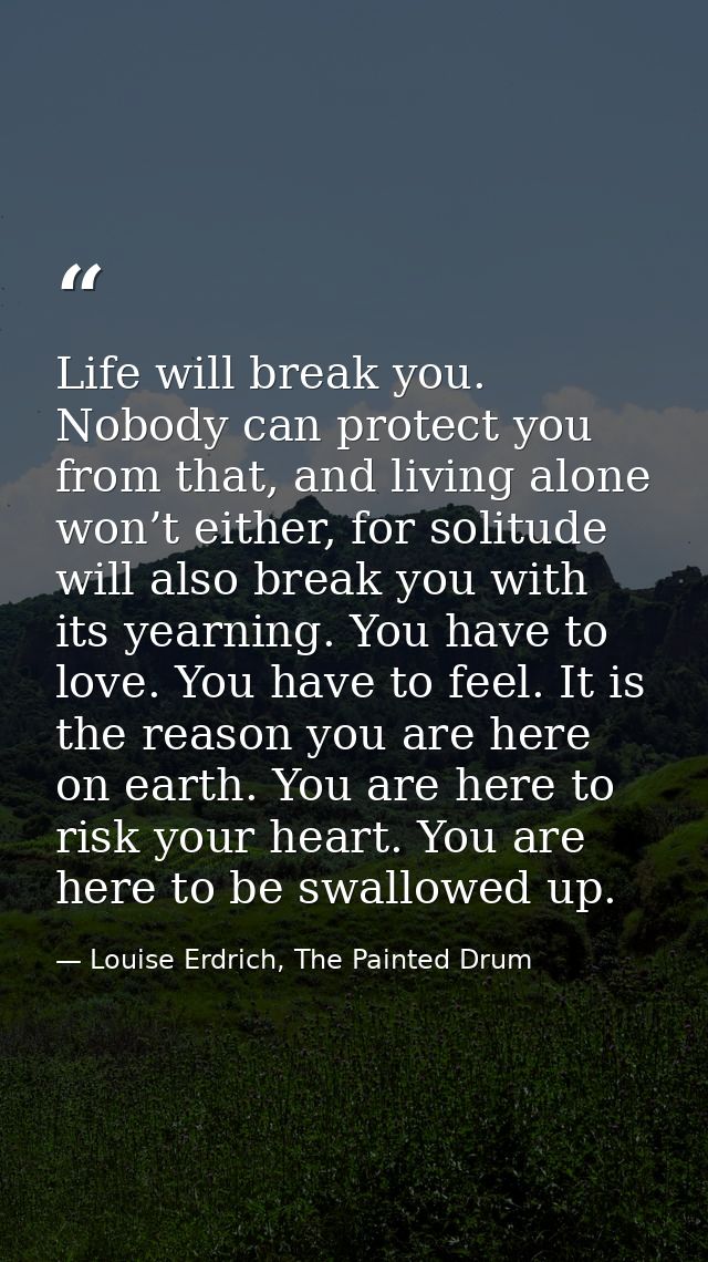 Life will break you. Nobody can protect you from that, and living alone won’t either, for solitude will also break you w — Louise Erdrich, The Painted Drum