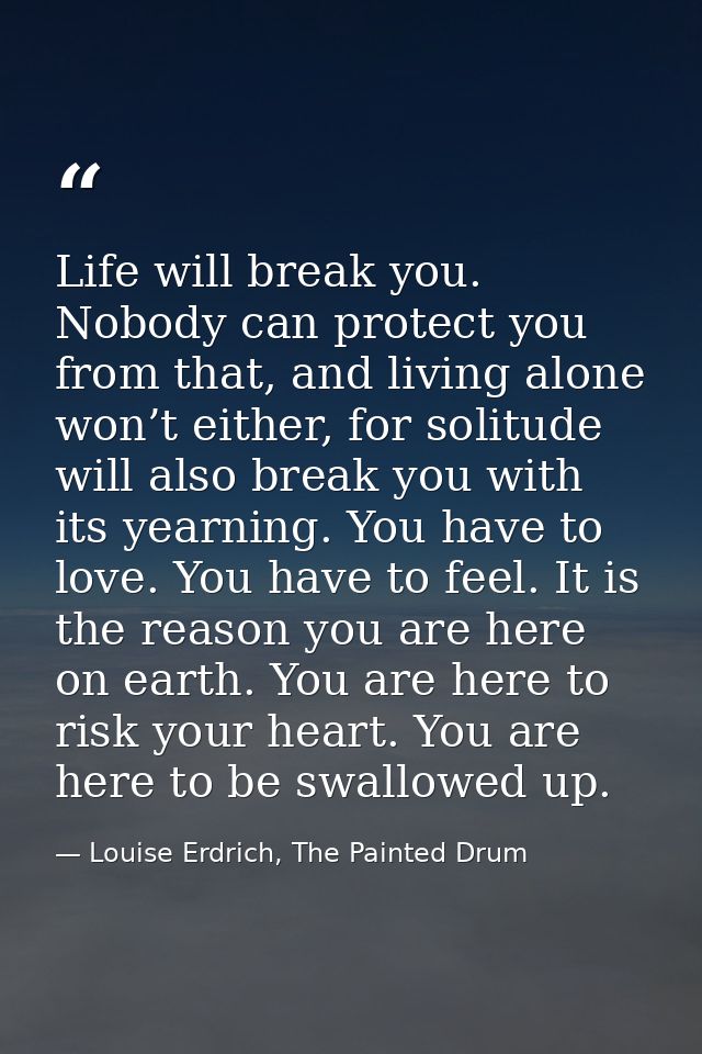 Life will break you. Nobody can protect you from that, and living alone won’t either, for solitude will also break you w — Louise Erdrich, The Painted Drum