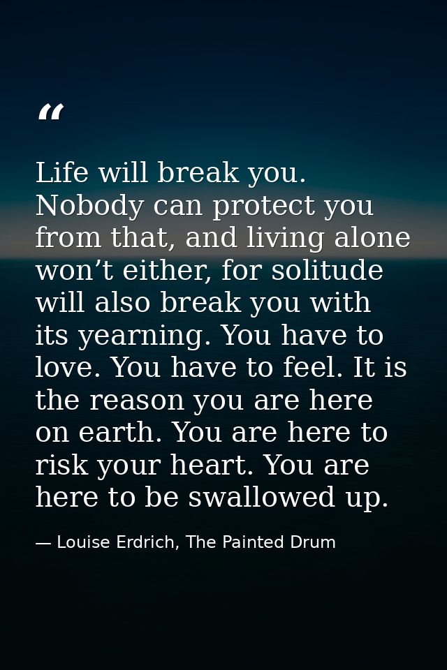 Life will break you. Nobody can protect you from that, and living alone won’t either, for solitude will also break you w — Louise Erdrich, The Painted Drum