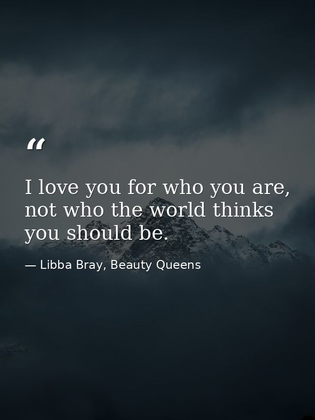 I love you for who you are, not who the world thinks you should be. — Libba Bray, Beauty Queens
