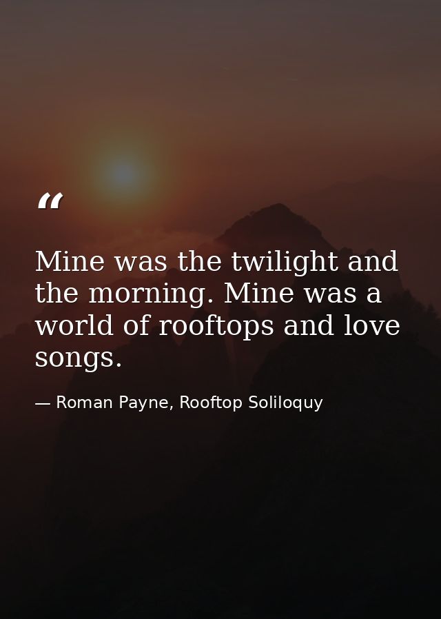 Mine was the twilight and the morning. Mine was a world of rooftops and love songs. — Roman Payne, Rooftop Soliloquy