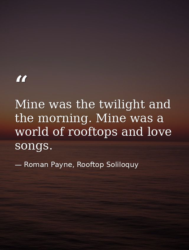 Mine was the twilight and the morning. Mine was a world of rooftops and love songs. — Roman Payne, Rooftop Soliloquy