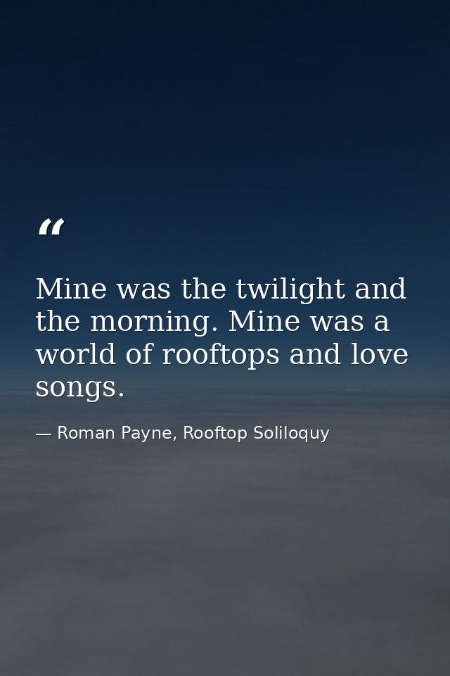 Mine was the twilight and the morning. Mine was a world of rooftops and love songs. — Roman Payne, Rooftop Soliloquy
