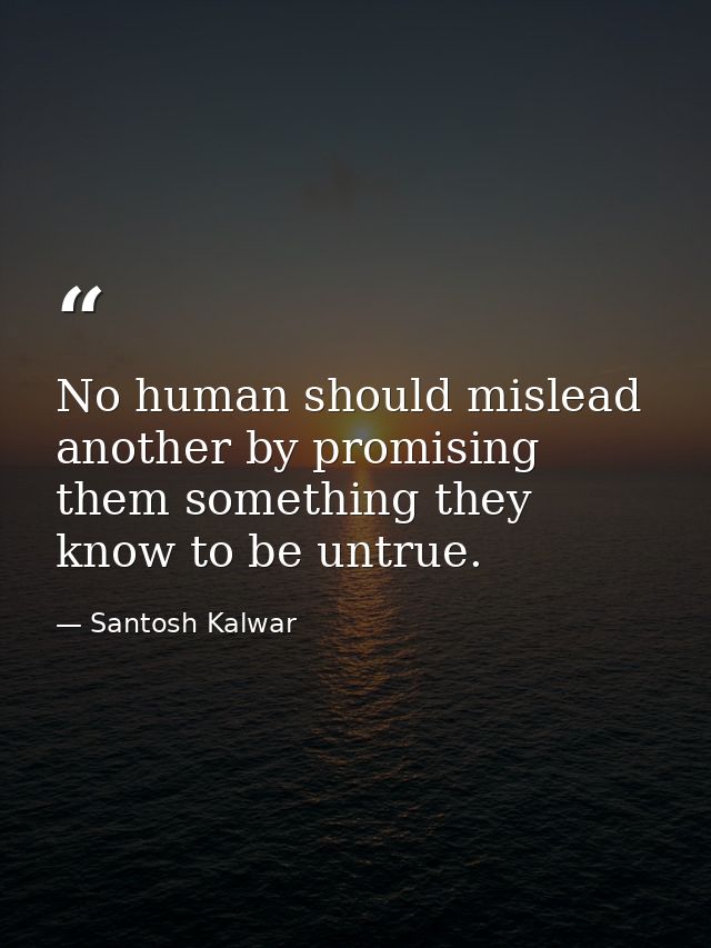 No human should mislead another by promising them something they know to be untrue. — Santosh Kalwar