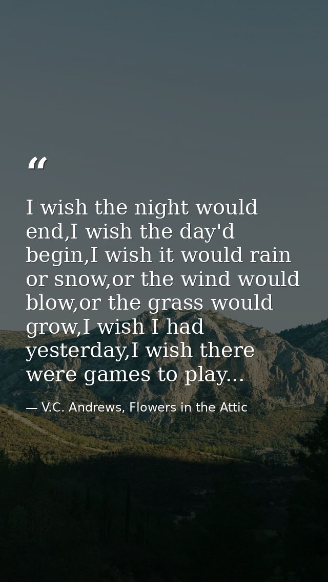 I wish the night would end,I wish the day'd begin,I wish it would rain or snow,or the wind would blow,or the grass would — V.C. Andrews, Flowers in the Attic