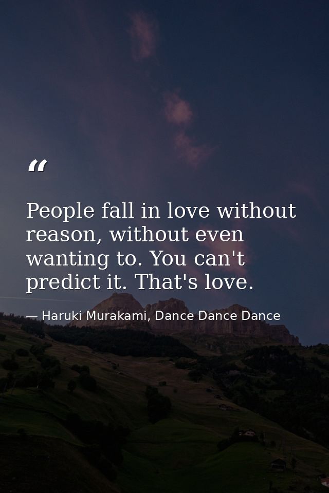 People fall in love without reason, without even wanting to. You can't predict it. That's love. — Haruki Murakami, Dance Dance Dance