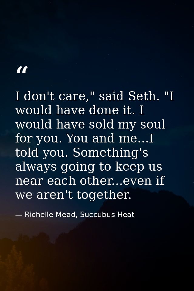 I don't care," said Seth. "I would have done it. I would have sold my soul for you. You and me...I told you. Something's — Richelle Mead, Succubus Heat