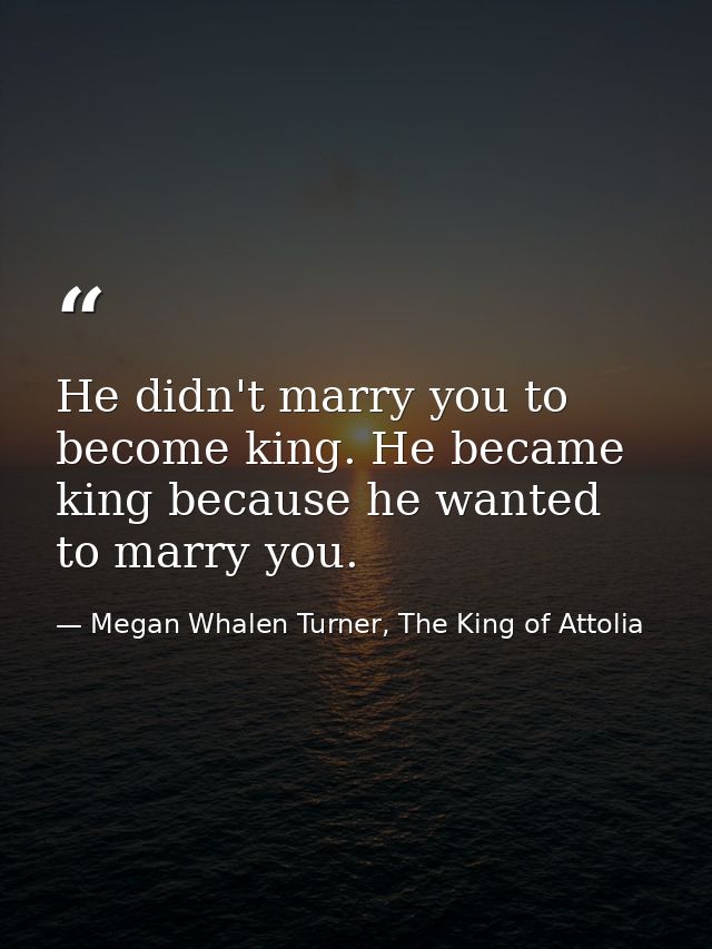 He didn't marry you to become king. He became king because he wanted to marry you. — Megan Whalen Turner, The King of Attolia