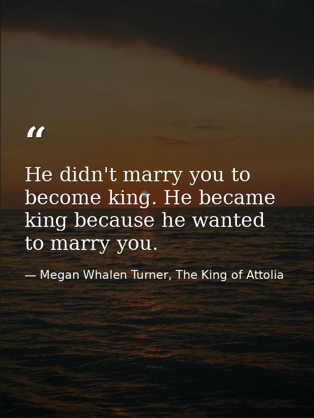 He didn't marry you to become king. He became king because he wanted to marry you. — Megan Whalen Turner, The King of Attolia