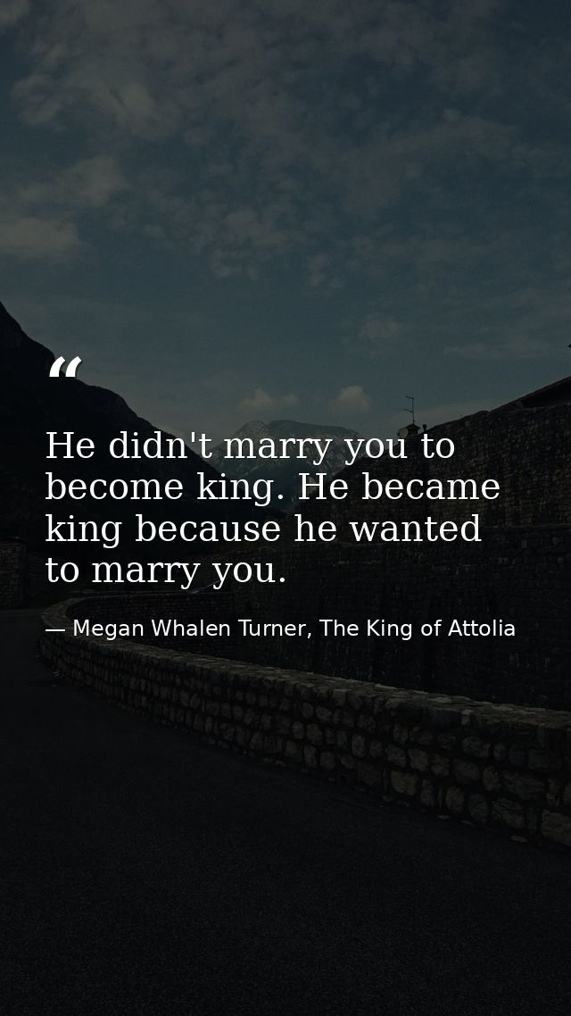 He didn't marry you to become king. He became king because he wanted to marry you. — Megan Whalen Turner, The King of Attolia
