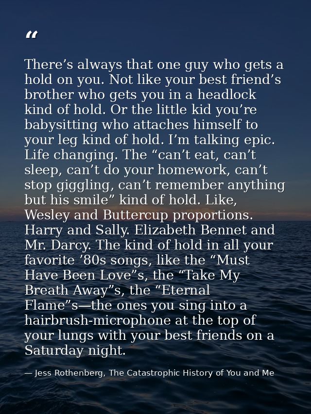 There’s always that one guy who gets a hold on you. Not like your best friend’s brother who gets you in a headlock kind  — Jess Rothenberg, The Catastrophic History of You and Me
