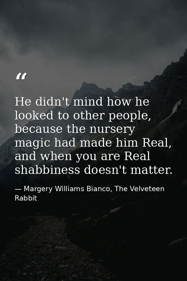 He didn't mind how he looked to other people, because the nursery magic had made him Real, and when you are Real shabbin — Margery Williams Bianco, The Velveteen Rabbit