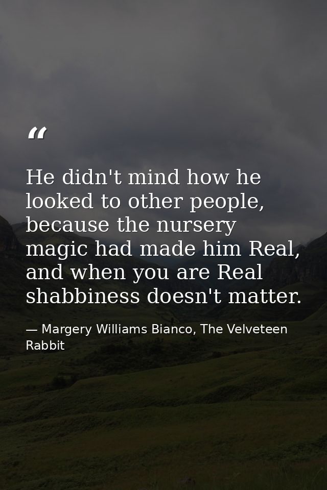 He didn't mind how he looked to other people, because the nursery magic had made him Real, and when you are Real shabbin — Margery Williams Bianco, The Velveteen Rabbit