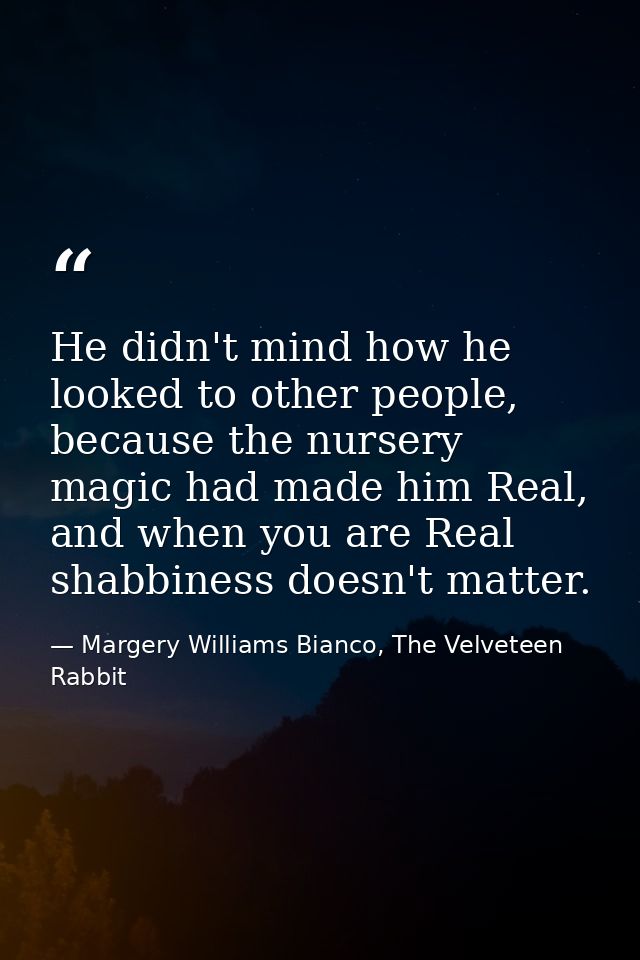 He didn't mind how he looked to other people, because the nursery magic had made him Real, and when you are Real shabbin — Margery Williams Bianco, The Velveteen Rabbit