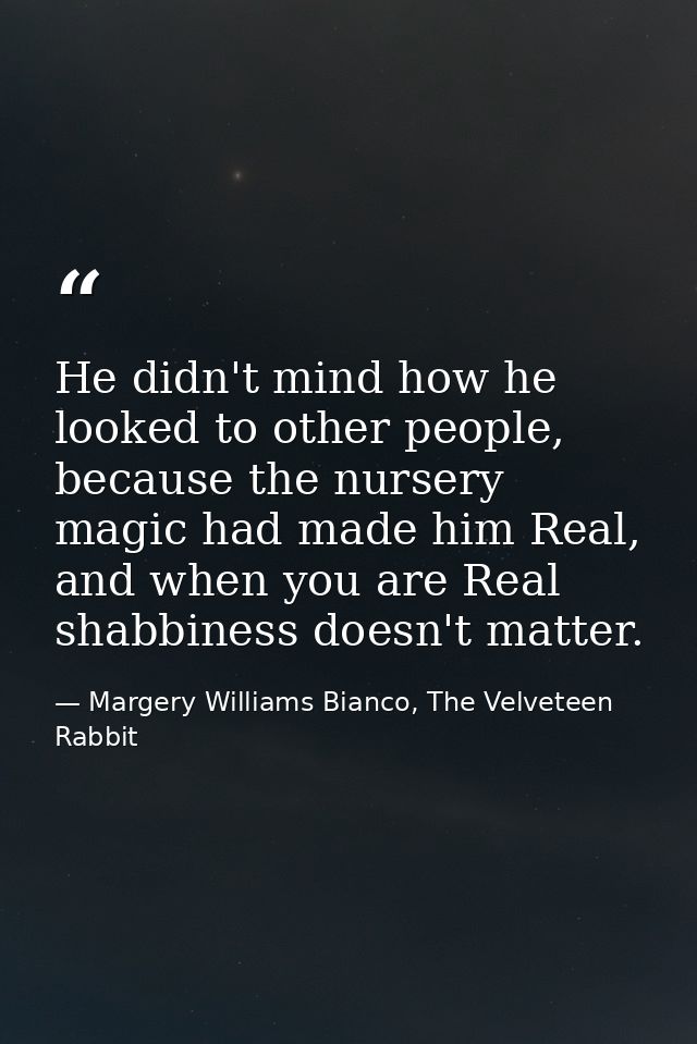 He didn't mind how he looked to other people, because the nursery magic had made him Real, and when you are Real shabbin — Margery Williams Bianco, The Velveteen Rabbit