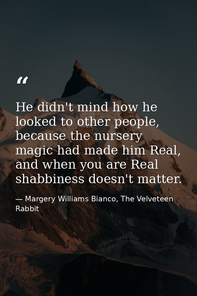 He didn't mind how he looked to other people, because the nursery magic had made him Real, and when you are Real shabbin — Margery Williams Bianco, The Velveteen Rabbit
