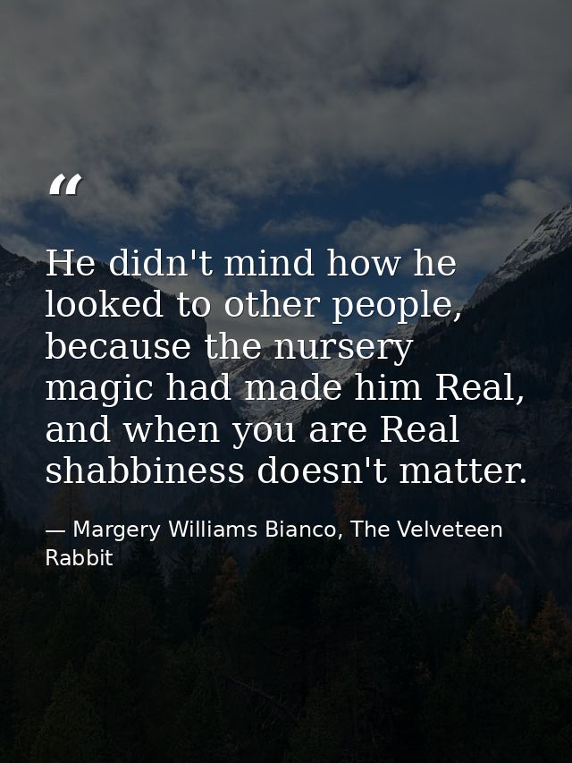 He didn't mind how he looked to other people, because the nursery magic had made him Real, and when you are Real shabbin — Margery Williams Bianco, The Velveteen Rabbit