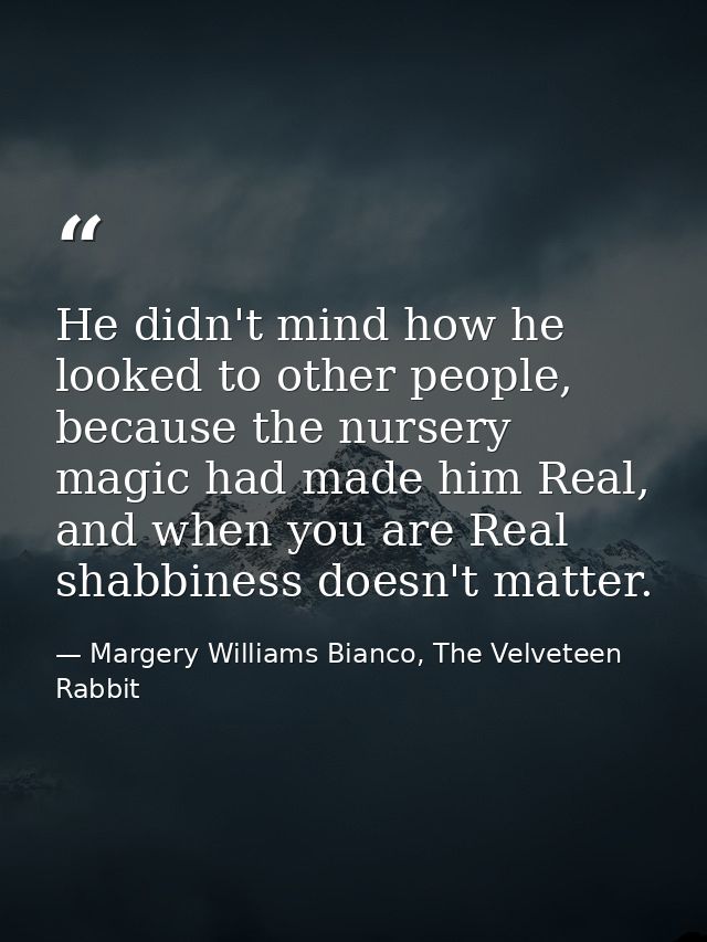 He didn't mind how he looked to other people, because the nursery magic had made him Real, and when you are Real shabbin — Margery Williams Bianco, The Velveteen Rabbit