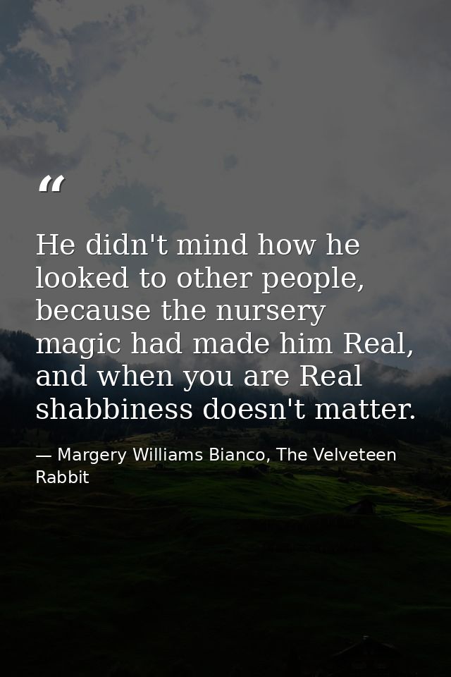 He didn't mind how he looked to other people, because the nursery magic had made him Real, and when you are Real shabbin — Margery Williams Bianco, The Velveteen Rabbit