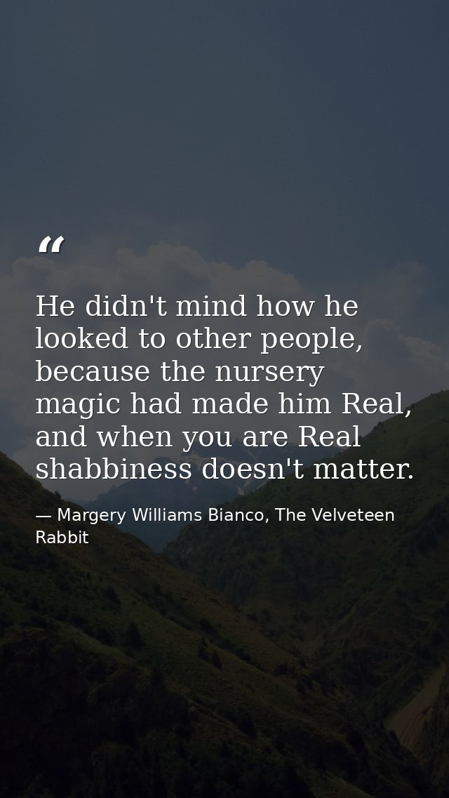 He didn't mind how he looked to other people, because the nursery magic had made him Real, and when you are Real shabbin — Margery Williams Bianco, The Velveteen Rabbit