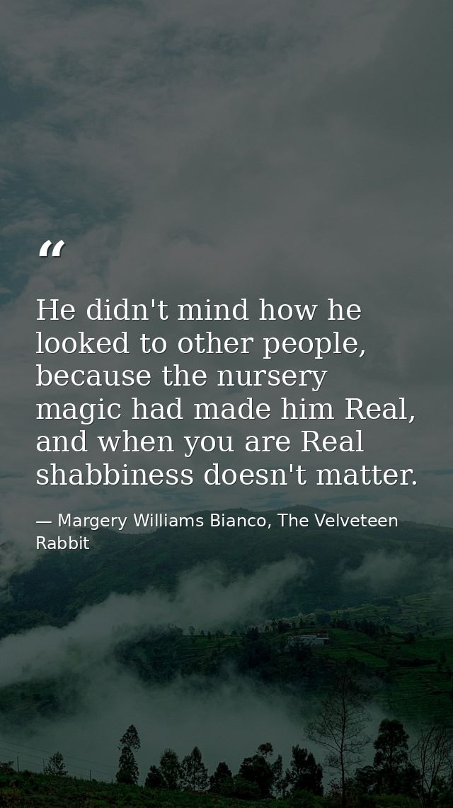 He didn't mind how he looked to other people, because the nursery magic had made him Real, and when you are Real shabbin — Margery Williams Bianco, The Velveteen Rabbit