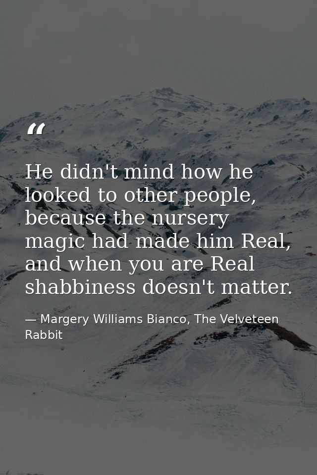 He didn't mind how he looked to other people, because the nursery magic had made him Real, and when you are Real shabbin — Margery Williams Bianco, The Velveteen Rabbit