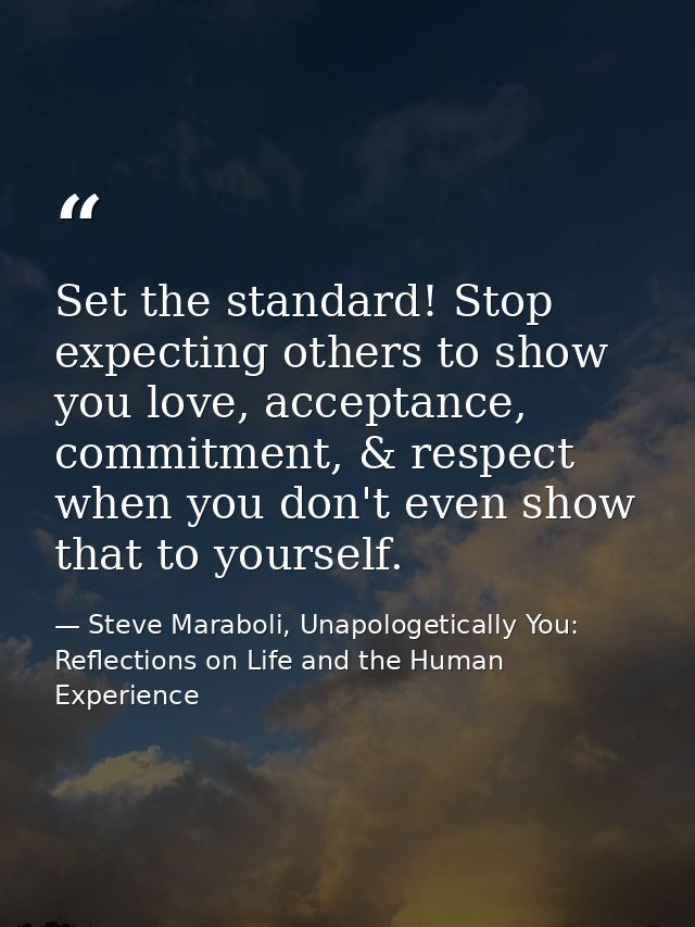 Set the standard! Stop expecting others to show you love, acceptance, commitment, & respect when you don't even show tha — Steve Maraboli, Unapologetically You: Reflections on Life and the Human Experience