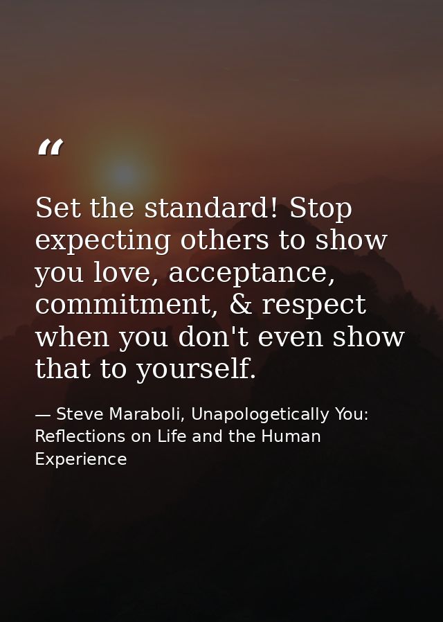 Set the standard! Stop expecting others to show you love, acceptance, commitment, & respect when you don't even show tha — Steve Maraboli, Unapologetically You: Reflections on Life and the Human Experience
