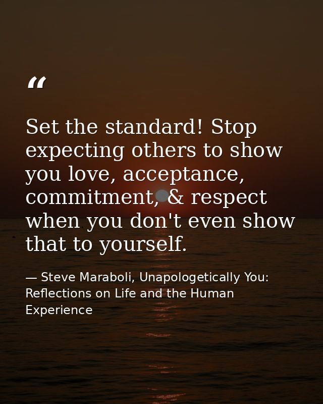 Set the standard! Stop expecting others to show you love, acceptance, commitment, & respect when you don't even show tha — Steve Maraboli, Unapologetically You: Reflections on Life and the Human Experience