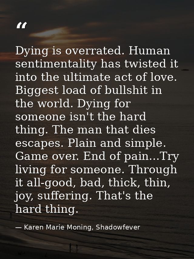 Dying is overrated. Human sentimentality has twisted it into the ultimate act of love. Biggest load of bullshit in the w — Karen Marie Moning, Shadowfever