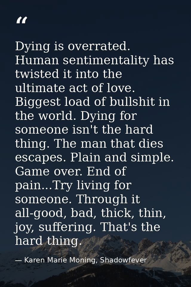 Dying is overrated. Human sentimentality has twisted it into the ultimate act of love. Biggest load of bullshit in the w — Karen Marie Moning, Shadowfever
