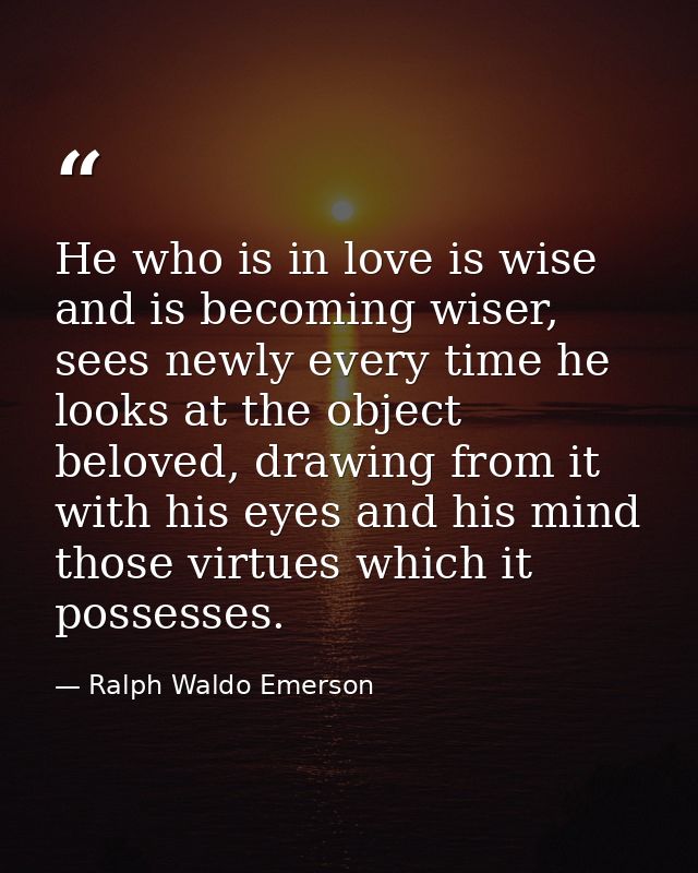 He who is in love is wise and is becoming wiser, sees newly every time he looks at the object beloved, drawing from it w — Ralph Waldo Emerson