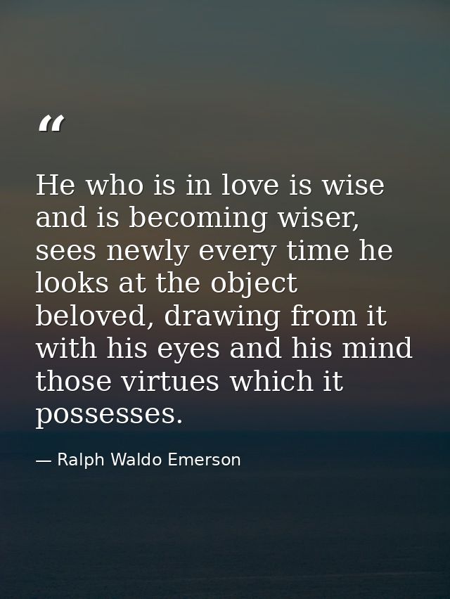 He who is in love is wise and is becoming wiser, sees newly every time he looks at the object beloved, drawing from it w — Ralph Waldo Emerson