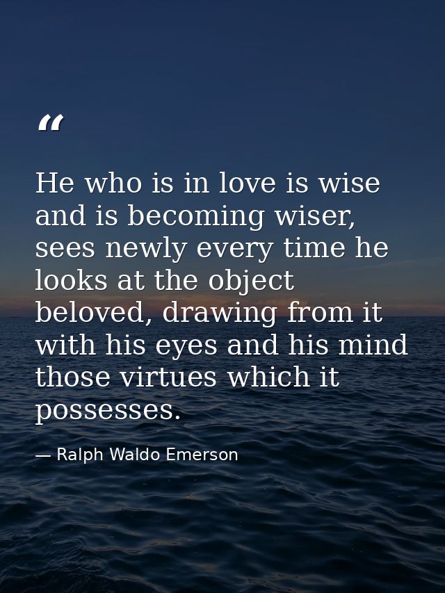 He who is in love is wise and is becoming wiser, sees newly every time he looks at the object beloved, drawing from it w — Ralph Waldo Emerson