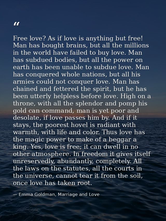 Free love? As if love is anything but free! Man has bought brains, but all the millions in the world have failed to buy  — Emma Goldman, Marriage and Love