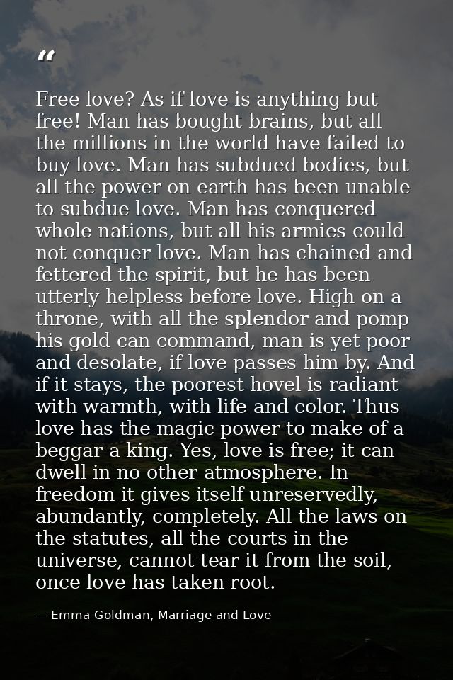 Free love? As if love is anything but free! Man has bought brains, but all the millions in the world have failed to buy  — Emma Goldman, Marriage and Love