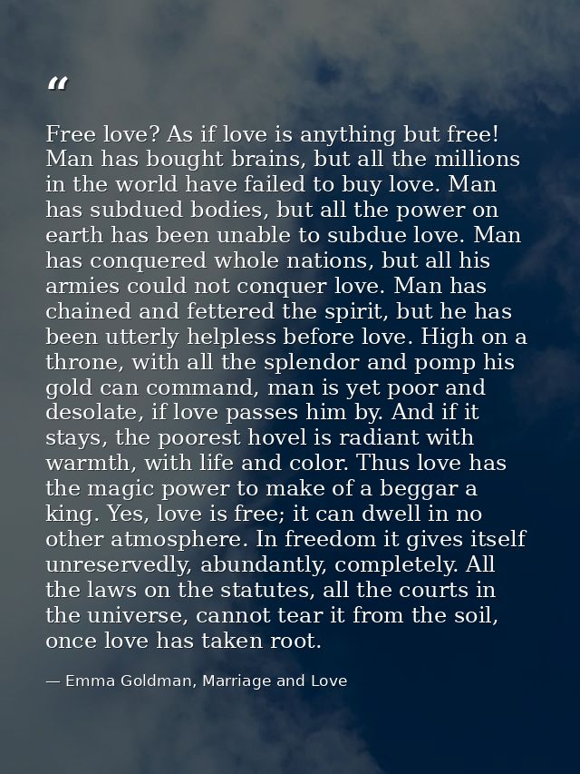 Free love? As if love is anything but free! Man has bought brains, but all the millions in the world have failed to buy  — Emma Goldman, Marriage and Love