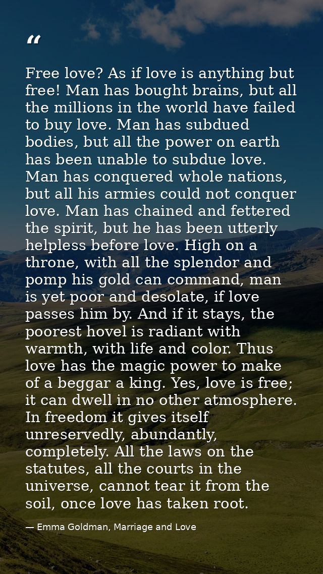 Free love? As if love is anything but free! Man has bought brains, but all the millions in the world have failed to buy  — Emma Goldman, Marriage and Love