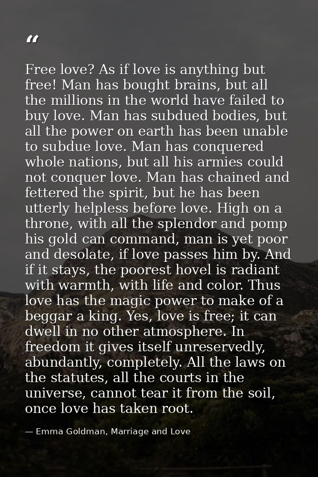 Free love? As if love is anything but free! Man has bought brains, but all the millions in the world have failed to buy  — Emma Goldman, Marriage and Love