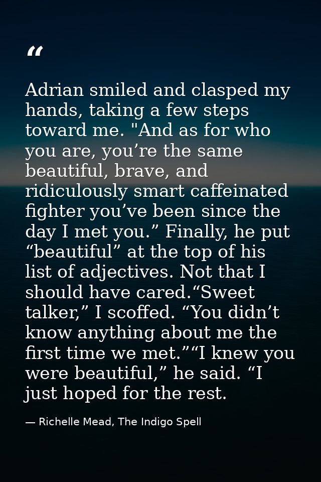 Adrian smiled and clasped my hands, taking a few steps toward me. "And as for who you are, you’re the same beautiful, br — Richelle Mead, The Indigo Spell