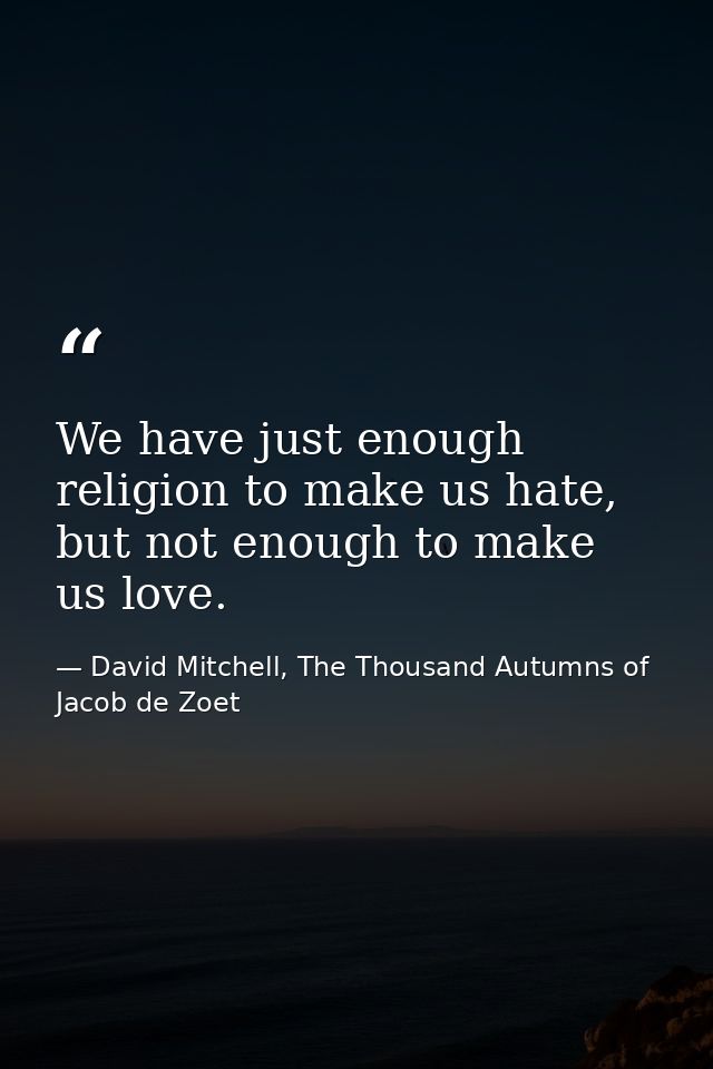 We have just enough religion to make us hate, but not enough to make us love. — David Mitchell, The Thousand Autumns of Jacob de Zoet