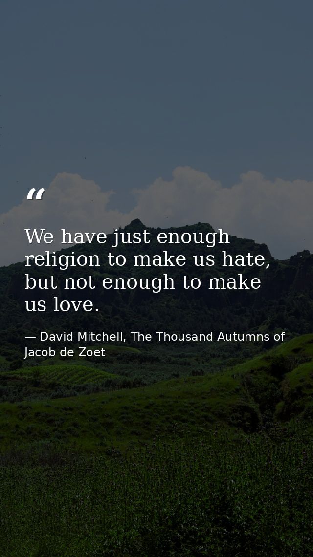 We have just enough religion to make us hate, but not enough to make us love. — David Mitchell, The Thousand Autumns of Jacob de Zoet