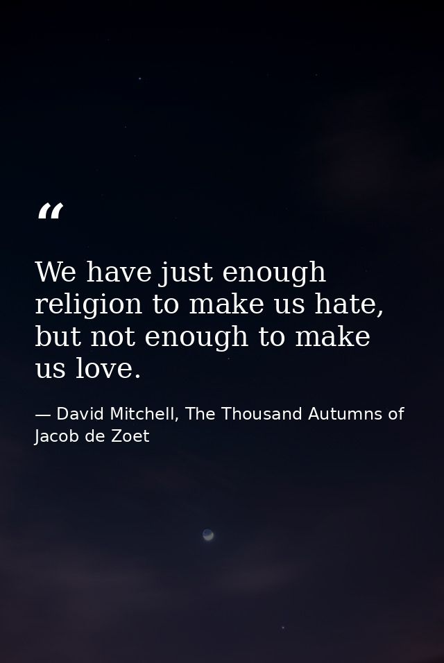 We have just enough religion to make us hate, but not enough to make us love. — David Mitchell, The Thousand Autumns of Jacob de Zoet