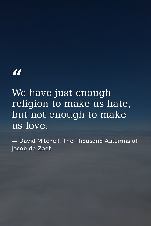 We have just enough religion to make us hate, but not enough to make us love. — David Mitchell, The Thousand Autumns of Jacob de Zoet
