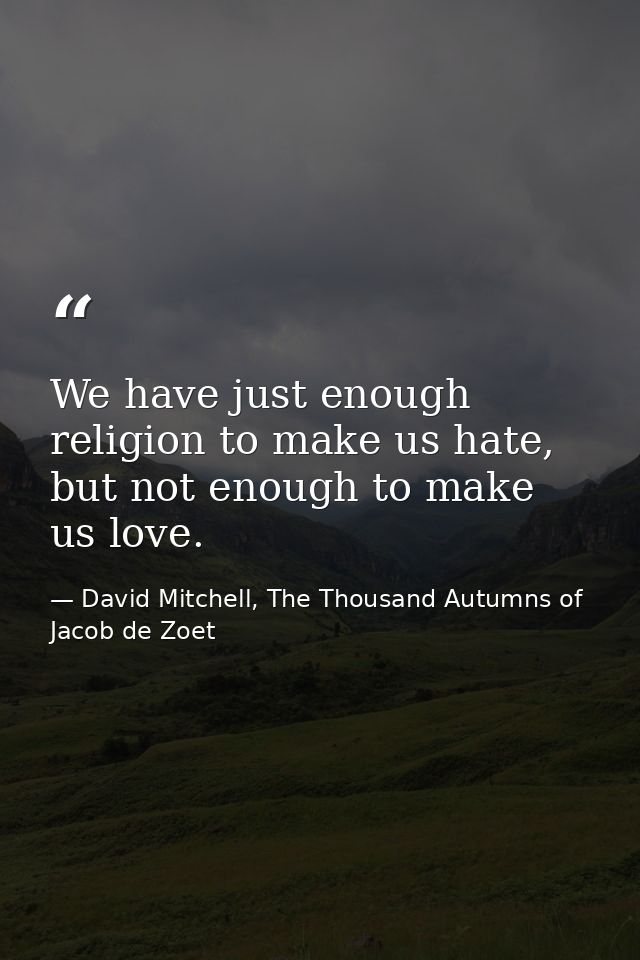We have just enough religion to make us hate, but not enough to make us love. — David Mitchell, The Thousand Autumns of Jacob de Zoet