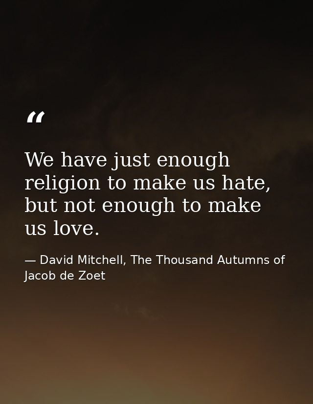 We have just enough religion to make us hate, but not enough to make us love. — David Mitchell, The Thousand Autumns of Jacob de Zoet